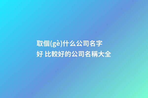 取個(gè)什么公司名字好 比較好的公司名稱大全-第1張-公司起名-玄機(jī)派